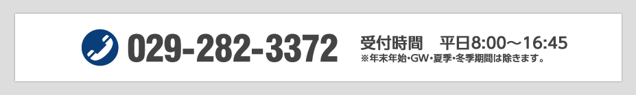 029-282-3372 受付時間　平日8:00~16:45 ※年末年始・GW・夏季・冬季期間は除きます。