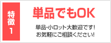 特徴1 単品でもOK 単品・小ロット大歓迎です！お気軽にご相談ください！