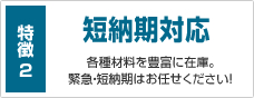 特徴2 短納期対応 各種材料を豊富に在庫。緊急・短納期はお任せください！