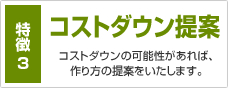 特徴3 コストダウン提案 コストダウンの可能性があれば、作り方の提案をいたします。